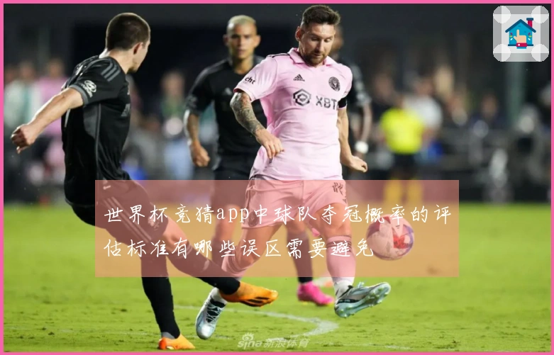 世界杯竞猜app中球队夺冠概率的评估标准有哪些误区需要避免
