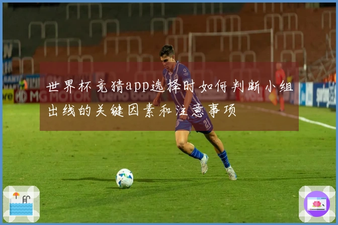世界杯竞猜app选择时如何判断小组出线的关键因素和注意事项